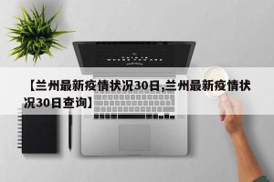 【兰州最新疫情状况30日,兰州最新疫情状况30日查询】