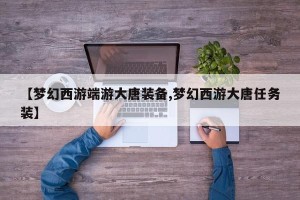 【梦幻西游端游大唐装备,梦幻西游大唐任务装】