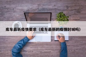 库车最新疫情要求（库车最新的疫情封城吗）