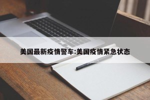 美国最新疫情警车:美国疫情紧急状态