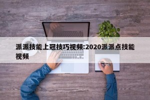 派派技能上冠技巧视频:2020派派点技能视频
