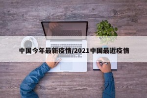 中国今年最新疫情/2021中国最近疫情