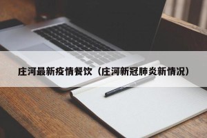 庄河最新疫情餐饮（庄河新冠肺炎新情况）