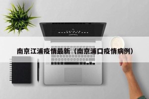 南京江浦疫情最新（南京浦囗疫情病例）