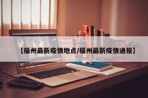 【福州最新疫情地点/福州最新疫情通报】