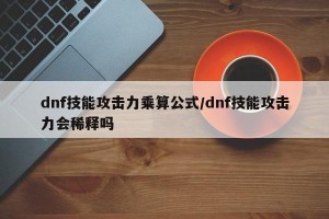 dnf技能攻击力乘算公式/dnf技能攻击力会稀释吗