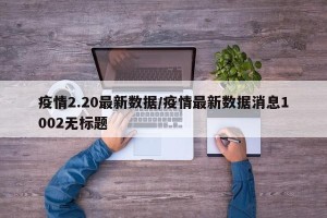 疫情2.20最新数据/疫情最新数据消息1002无标题