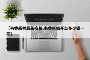 【书香新村最新疫情,书香新城开盘多少钱一平】