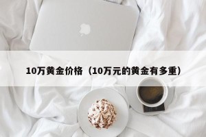 10万黄金价格（10万元的黄金有多重）