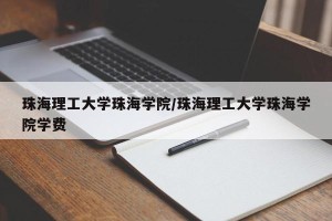 珠海理工大学珠海学院/珠海理工大学珠海学院学费
