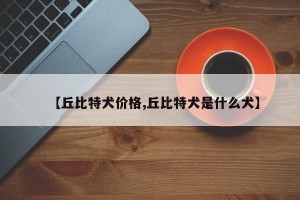【丘比特犬价格,丘比特犬是什么犬】