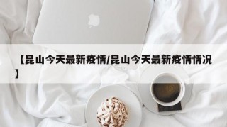 【昆山今天最新疫情/昆山今天最新疫情情况】