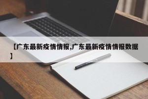 【广东最新疫情情报,广东最新疫情情报数据】