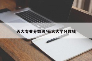 天大专业分数线/天大大学分数线