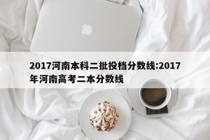 2017河南本科二批投档分数线:2017年河南高考二本分数线