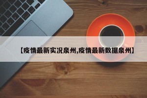 【疫情最新实况泉州,疫情最新数据泉州】