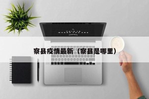 察县疫情最新（察县是哪里）