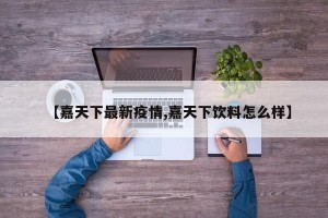 【嘉天下最新疫情,嘉天下饮料怎么样】