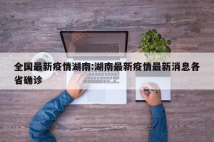 全国最新疫情湖南:湖南最新疫情最新消息各省确诊