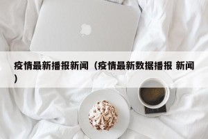 疫情最新播报新闻（疫情最新数据播报 新闻）