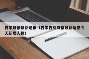 吉尔疫情最新通报（吉尔吉斯疫情最新消息今天新增人数）