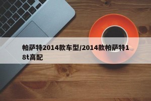 帕萨特2014款车型/2014款帕萨特18t高配