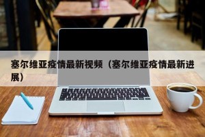 塞尔维亚疫情最新视频（塞尔维亚疫情最新进展）