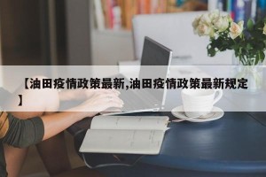 【油田疫情政策最新,油田疫情政策最新规定】
