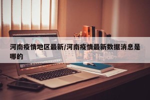 河南疫情地区最新/河南疫情最新数据消息是哪的