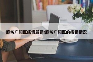 廊坊广阳区疫情最新:廊坊广阳区的疫情情况