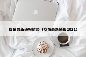 疫情最新通报链条（疫情最新通报2021）