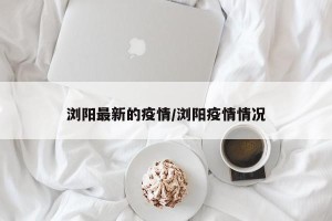 浏阳最新的疫情/浏阳疫情情况