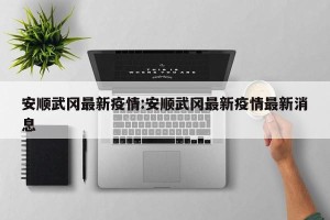 安顺武冈最新疫情:安顺武冈最新疫情最新消息