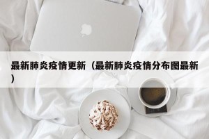 最新肺炎疫情更新（最新肺炎疫情分布图最新）