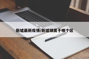 新墟最新疫情/新墟镇属于哪个区