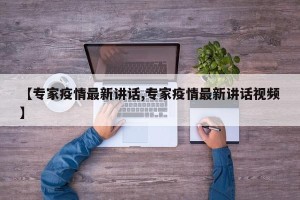 【专家疫情最新讲话,专家疫情最新讲话视频】