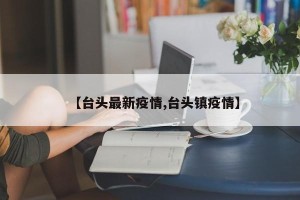 【台头最新疫情,台头镇疫情】