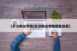 【长沙殡仪学院/长沙殡仪学院招生简章】