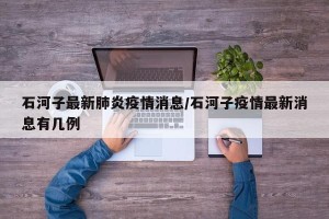 石河子最新肺炎疫情消息/石河子疫情最新消息有几例