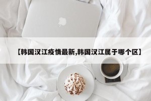 【韩国汉江疫情最新,韩国汉江属于哪个区】