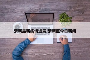 清新最新疫情进展/清新区今日新闻