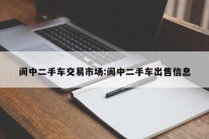 阆中二手车交易市场:阆中二手车出售信息