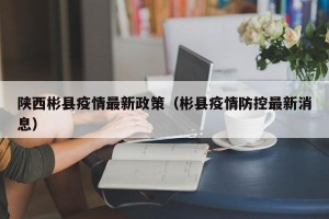 陕西彬县疫情最新政策（彬县疫情防控最新消息）