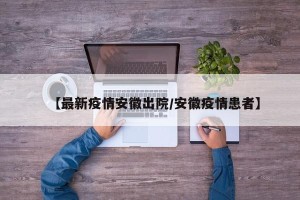 【最新疫情安徽出院/安徽疫情患者】