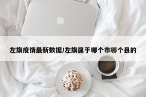 左旗疫情最新数据/左旗属于哪个市哪个县的