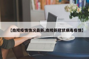 【南陵疫情情况最新,南陵新冠状病毒疫情】