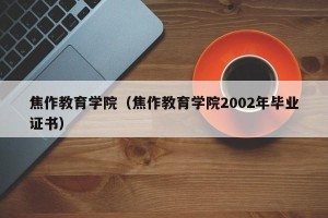 焦作教育学院（焦作教育学院2002年毕业证书）