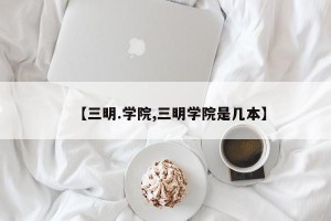 【三明.学院,三明学院是几本】