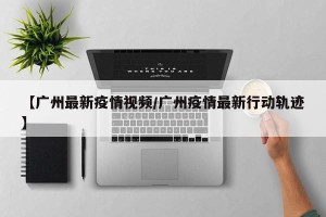 【广州最新疫情视频/广州疫情最新行动轨迹】