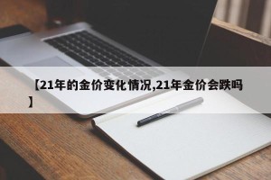 【21年的金价变化情况,21年金价会跌吗】